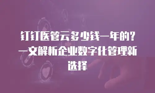 钉钉医管云多少钱一年的？一文解析企业数字化管理新选择