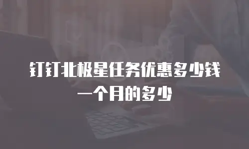 钉钉北极星任务优惠多少钱一个月的多少