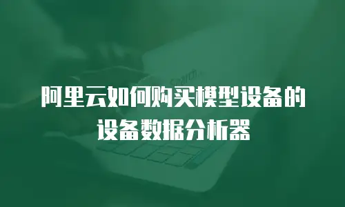 阿里云如何购买模型设备的设备数据分析器