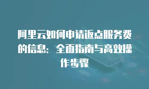 阿里云如何申请返点服务费的信息：全面指南与高效操作步骤