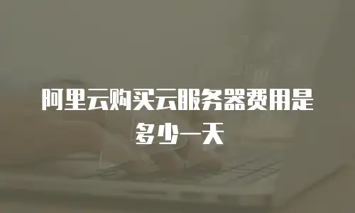 阿里云购买云服务器费用是多少一天