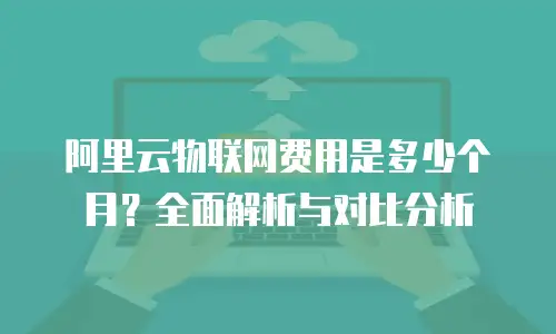 阿里云物联网费用是多少个月？全面解析与对比分析