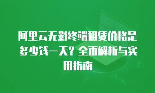 阿里云无影终端租赁价格是多少钱一天？全面解析与实用指南