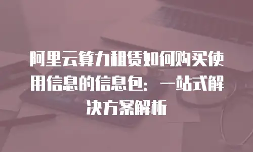 阿里云算力租赁如何购买使用信息的信息包：一站式解决方案解析