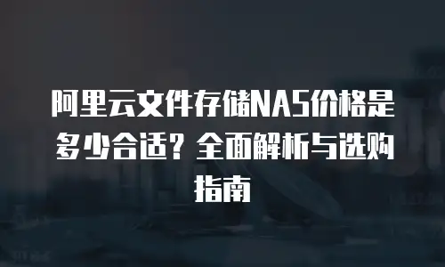 阿里云文件存储NAS价格是多少合适？全面解析与选购指南