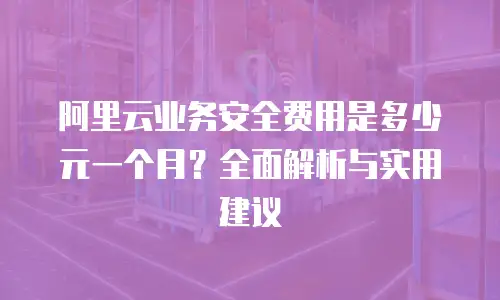 阿里云业务安全费用是多少元一个月？全面解析与实用建议