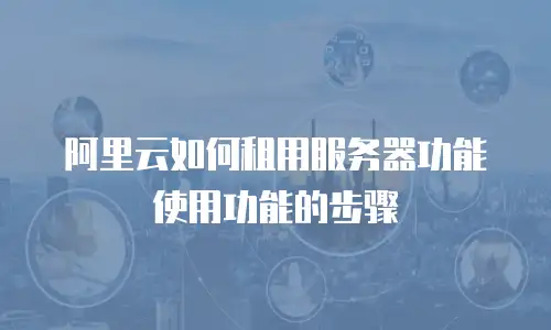 阿里云如何租用服务器功能使用功能的步骤