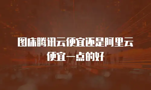 图床腾讯云便宜还是阿里云便宜一点的好