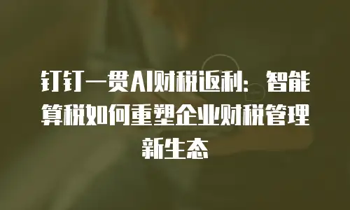 钉钉一贯AI财税返利：智能算税如何重塑企业财税管理新生态