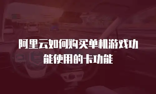 阿里云如何购买单机游戏功能使用的卡功能