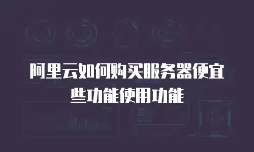 阿里云如何购买服务器便宜些功能使用功能