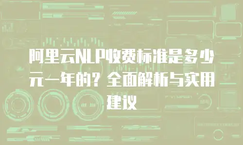 阿里云NLP收费标准是多少元一年的？全面解析与实用建议