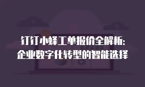 钉钉小蜂工单报价全解析：企业数字化转型的智能选择