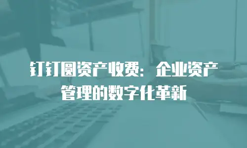 钉钉圆资产收费：企业资产管理的数字化革新