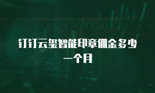 钉钉云玺智能印章佣金多少一个月