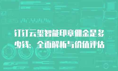 钉钉云玺智能印章佣金是多少钱：全面解析与价值评估