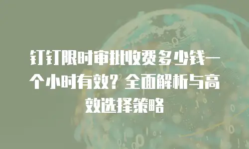 钉钉限时审批收费多少钱一个小时有效？全面解析与高效选择策略