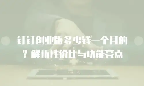 钉钉创业版多少钱一个月的？解析性价比与功能亮点