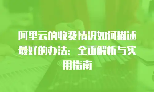 阿里云的收费情况如何描述最好的办法：全面解析与实用指南