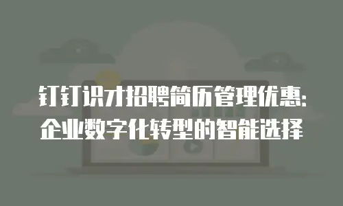 钉钉识才招聘简历管理优惠：企业数字化转型的智能选择
