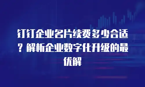 钉钉企业名片续费多少合适？解析企业数字化升级的最优解