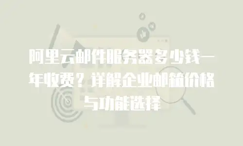 阿里云邮件服务器多少钱一年收费？详解企业邮箱价格与功能选择