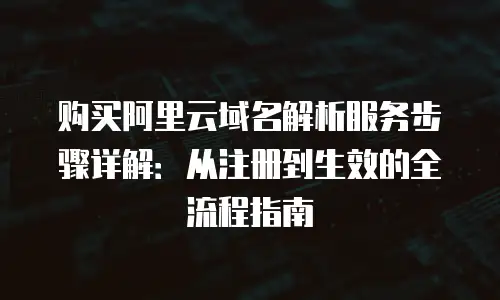 购买阿里云域名解析服务步骤详解：从注册到生效的全流程指南