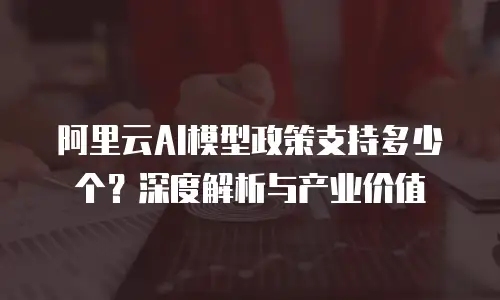 阿里云AI模型政策支持多少个？深度解析与产业价值