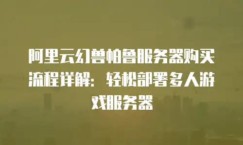 阿里云幻兽帕鲁服务器购买流程详解：轻松部署多人游戏服务器