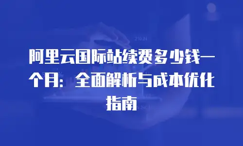 阿里云国际站续费多少钱一个月：全面解析与成本优化指南