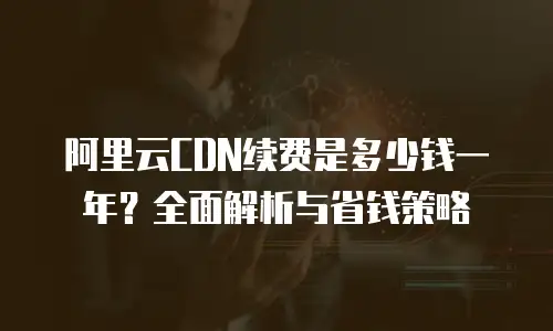 阿里云CDN续费是多少钱一年？全面解析与省钱策略