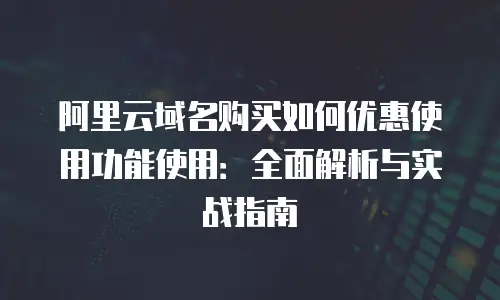 阿里云域名购买如何优惠使用功能使用：全面解析与实战指南