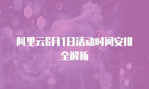 阿里云6月1日活动时间安排全解析