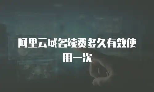 阿里云域名续费多久有效使用一次