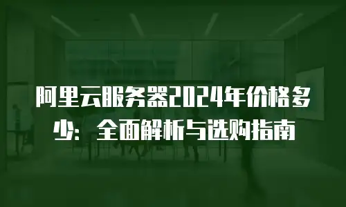 阿里云服务器2024年价格多少：全面解析与选购指南