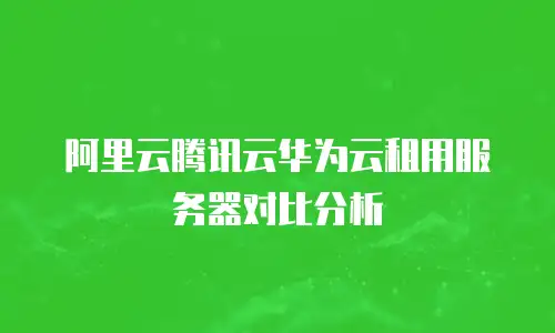 阿里云腾讯云华为云租用服务器对比分析