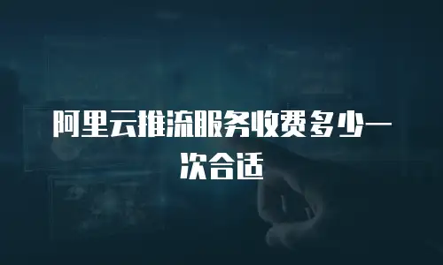 阿里云推流服务收费多少一次合适