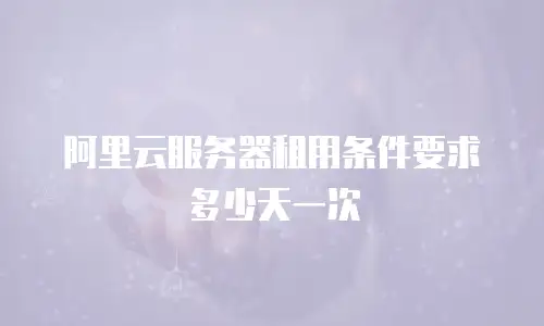 阿里云服务器租用条件要求多少天一次