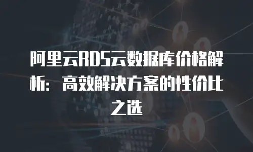 阿里云RDS云数据库价格解析：高效解决方案的性价比之选