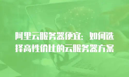 阿里云服务器便宜：如何选择高性价比的云服务器方案