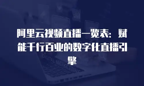 阿里云视频直播一览表：赋能千行百业的数字化直播引擎