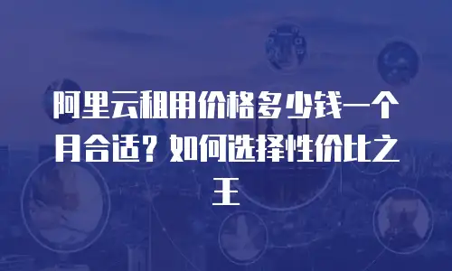 阿里云租用价格多少钱一个月合适？如何选择性价比之王