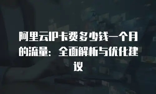 阿里云IP卡费多少钱一个月的流量：全面解析与优化建议