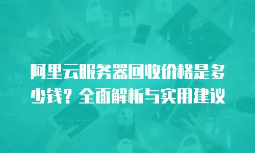 阿里云服务器回收价格是多少钱？全面解析与实用建议