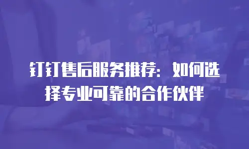 钉钉售后服务推荐：如何选择专业可靠的合作伙伴