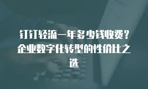钉钉轻流一年多少钱收费？企业数字化转型的性价比之选