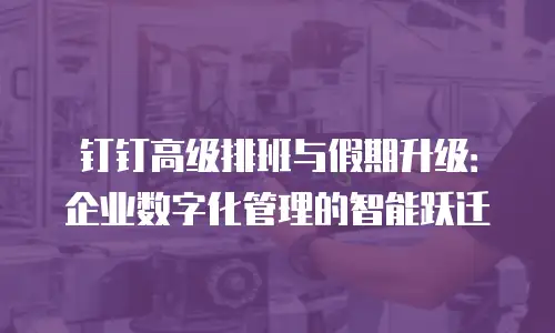 钉钉高级排班与假期升级：企业数字化管理的智能跃迁