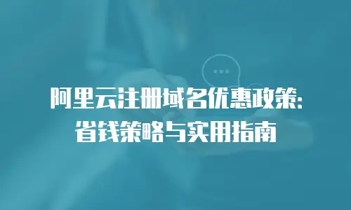 阿里云注册域名优惠政策：省钱策略与实用指南