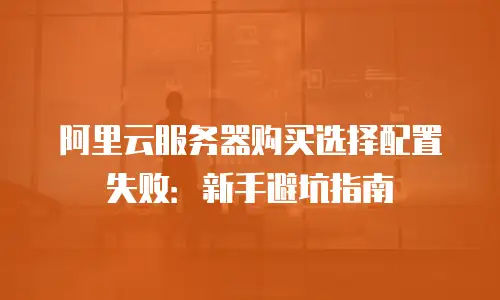 阿里云服务器购买选择配置失败：新手避坑指南