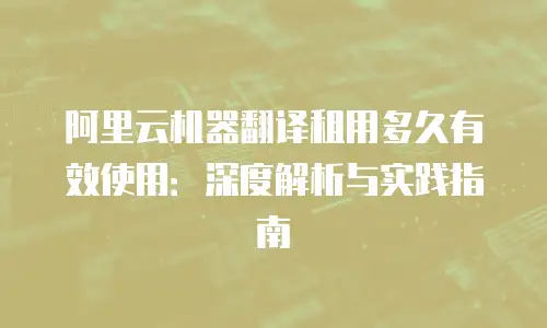 阿里云机器翻译租用多久有效使用：深度解析与实践指南